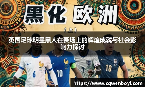 英国足球明星黑人在赛场上的辉煌成就与社会影响力探讨