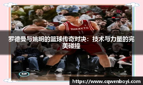罗德曼与姚明的篮球传奇对决：技术与力量的完美碰撞