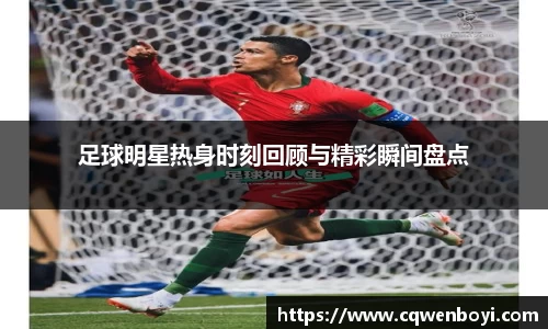 足球明星热身时刻回顾与精彩瞬间盘点