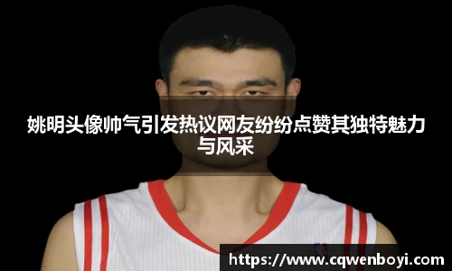 姚明头像帅气引发热议网友纷纷点赞其独特魅力与风采