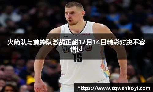火箭队与黄蜂队激战正酣12月14日精彩对决不容错过