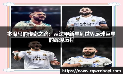 本泽马的传奇之路：从法甲新星到世界足球巨星的辉煌历程