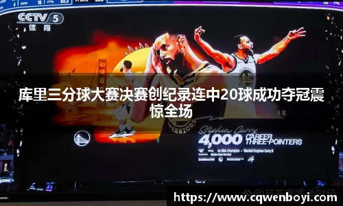 库里三分球大赛决赛创纪录连中20球成功夺冠震惊全场